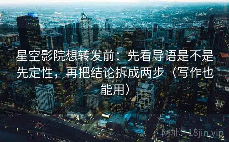星空影院想转发前：先看导语是不是先定性，再把结论拆成两步（写作也能用）
