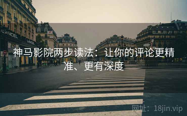 神马影院两步读法：让你的评论更精准、更有深度