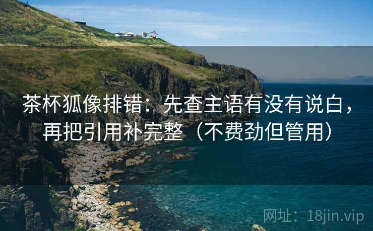 茶杯狐像排错：先查主语有没有说白，再把引用补完整（不费劲但管用）