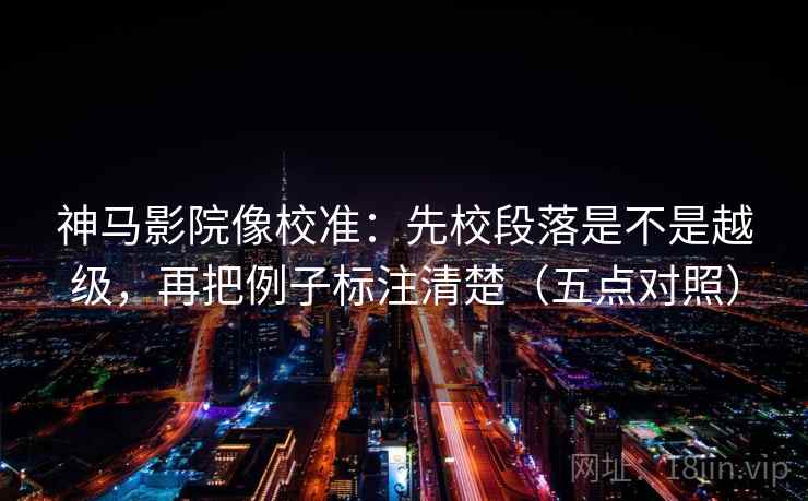 神马影院像校准：先校段落是不是越级，再把例子标注清楚（五点对照）