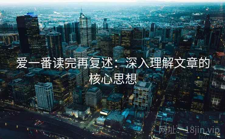 爱一番读完再复述：深入理解文章的核心思想