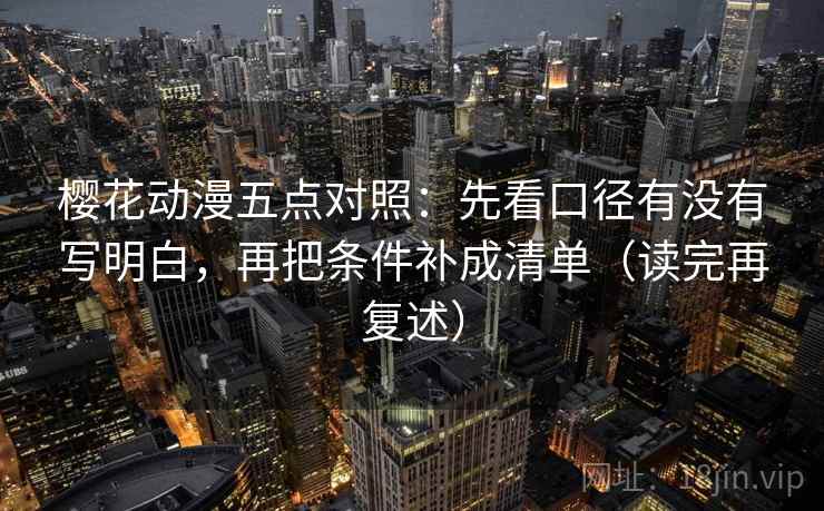 樱花动漫五点对照：先看口径有没有写明白，再把条件补成清单（读完再复述）