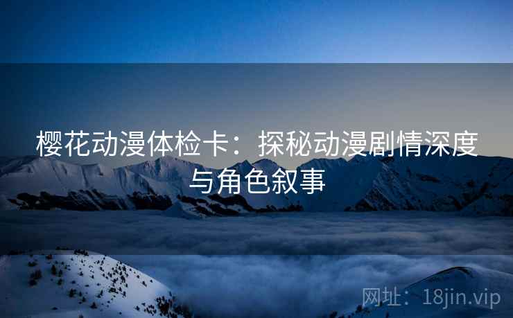 樱花动漫体检卡：探秘动漫剧情深度与角色叙事