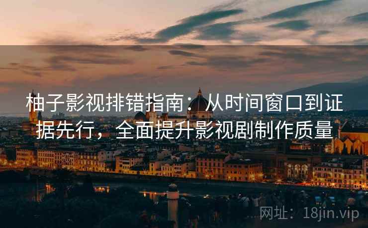 柚子影视排错指南：从时间窗口到证据先行，全面提升影视剧制作质量