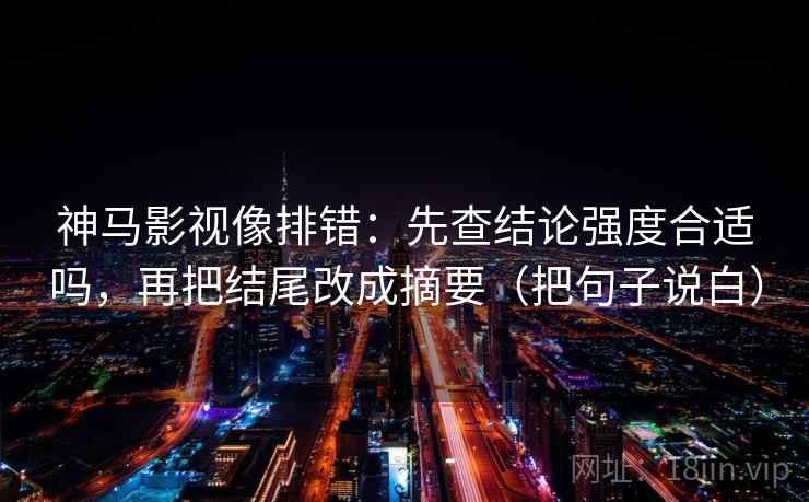 神马影视像排错：先查结论强度合适吗，再把结尾改成摘要（把句子说白）