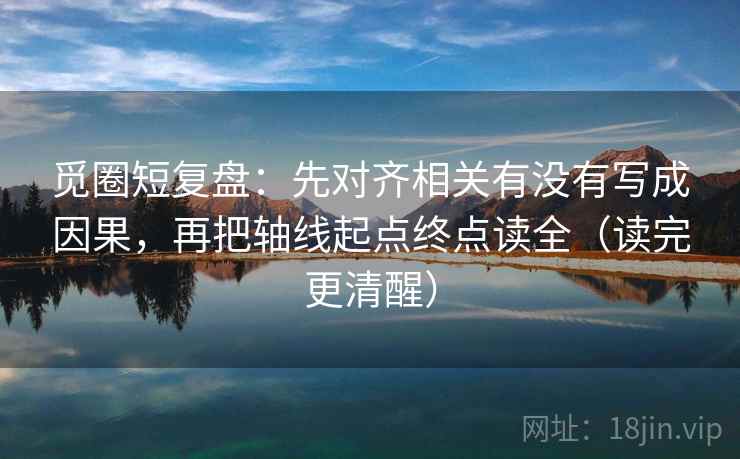 觅圈短复盘：先对齐相关有没有写成因果，再把轴线起点终点读全（读完更清醒）