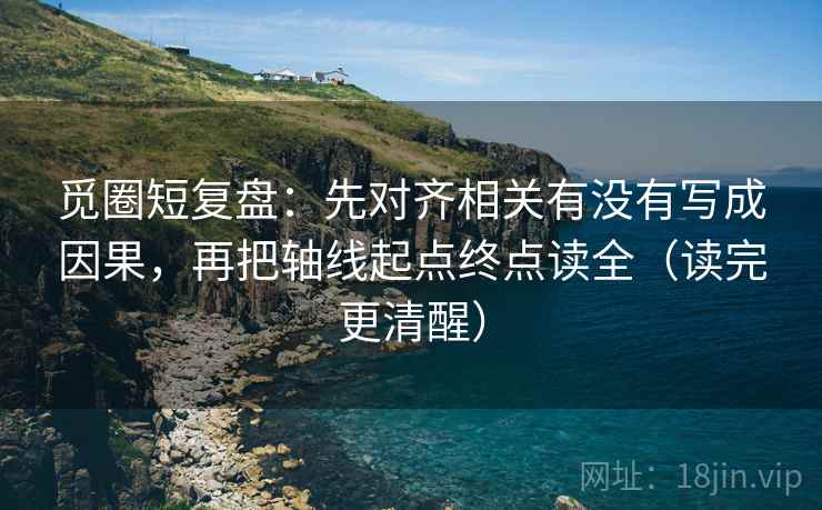 觅圈短复盘：先对齐相关有没有写成因果，再把轴线起点终点读全（读完更清醒）