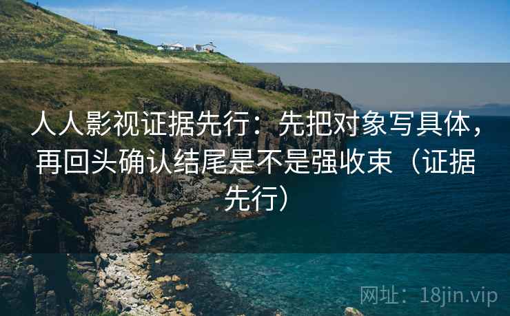 人人影视证据先行：先把对象写具体，再回头确认结尾是不是强收束（证据先行）
