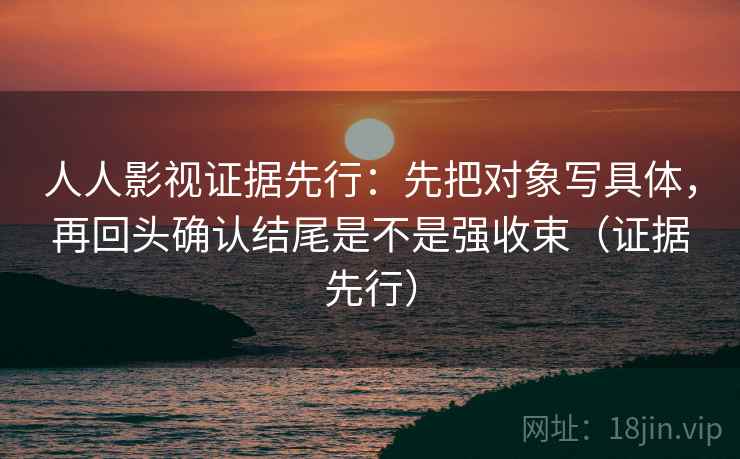 人人影视证据先行：先把对象写具体，再回头确认结尾是不是强收束（证据先行）