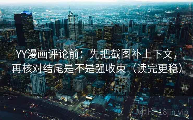 YY漫画评论前：先把截图补上下文，再核对结尾是不是强收束（读完更稳）