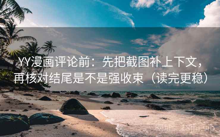 YY漫画评论前：先把截图补上下文，再核对结尾是不是强收束（读完更稳）