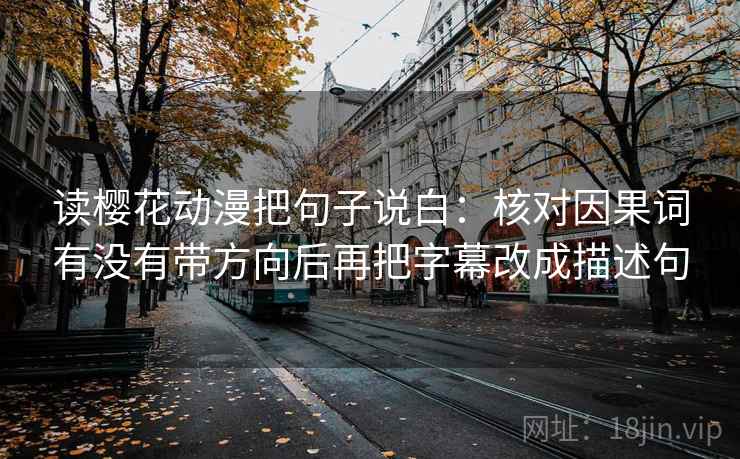 读樱花动漫把句子说白：核对因果词有没有带方向后再把字幕改成描述句