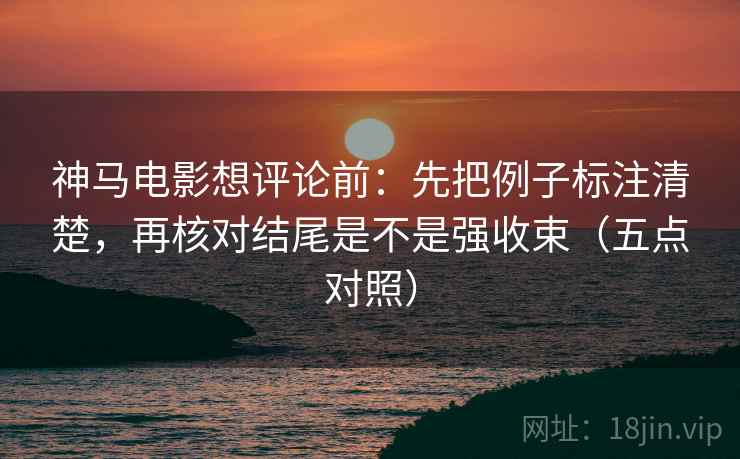 神马电影想评论前：先把例子标注清楚，再核对结尾是不是强收束（五点对照）