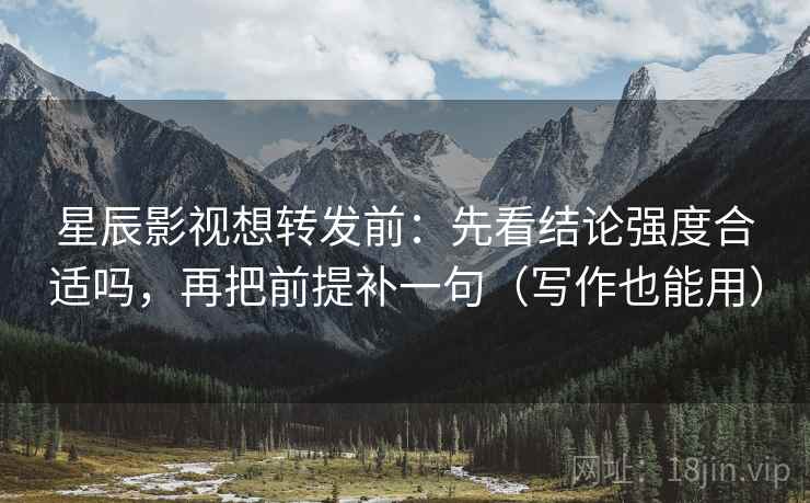 星辰影视想转发前：先看结论强度合适吗，再把前提补一句（写作也能用）
