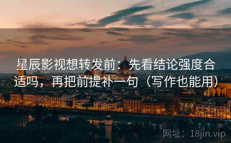 星辰影视想转发前：先看结论强度合适吗，再把前提补一句（写作也能用）