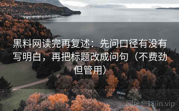 黑料网读完再复述：先问口径有没有写明白，再把标题改成问句（不费劲但管用）
