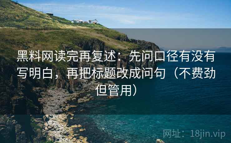 黑料网读完再复述：先问口径有没有写明白，再把标题改成问句（不费劲但管用）