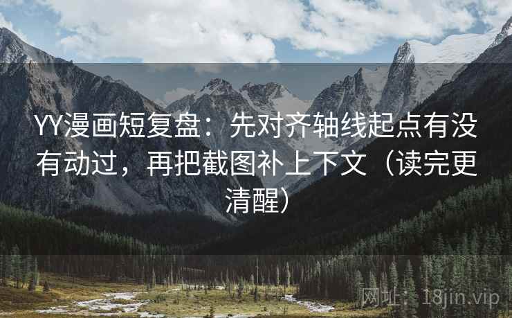 YY漫画短复盘：先对齐轴线起点有没有动过，再把截图补上下文（读完更清醒）