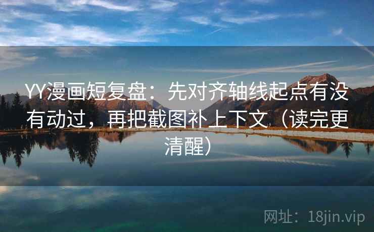 YY漫画短复盘：先对齐轴线起点有没有动过，再把截图补上下文（读完更清醒）