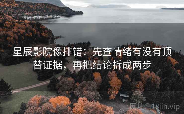 星辰影院像排错：先查情绪有没有顶替证据，再把结论拆成两步