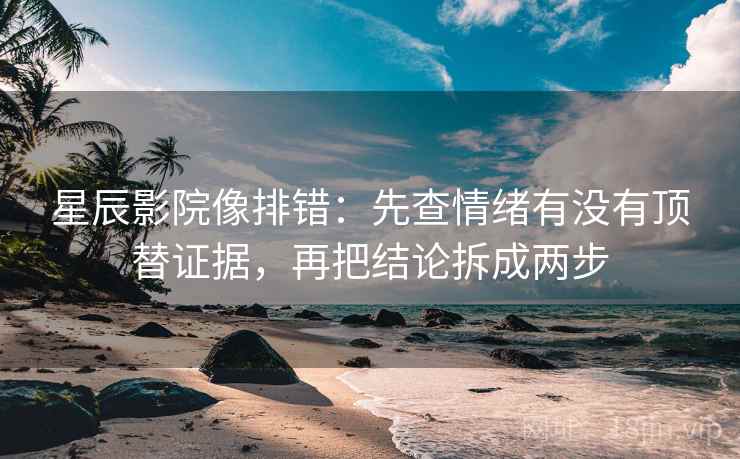 星辰影院像排错：先查情绪有没有顶替证据，再把结论拆成两步