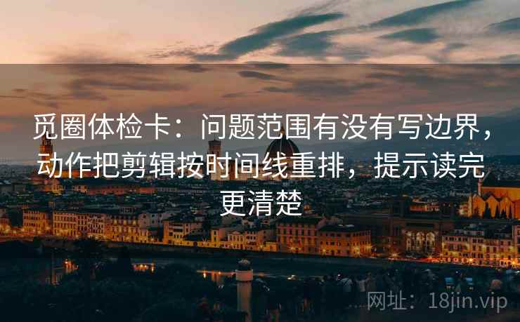 觅圈体检卡：问题范围有没有写边界，动作把剪辑按时间线重排，提示读完更清楚
