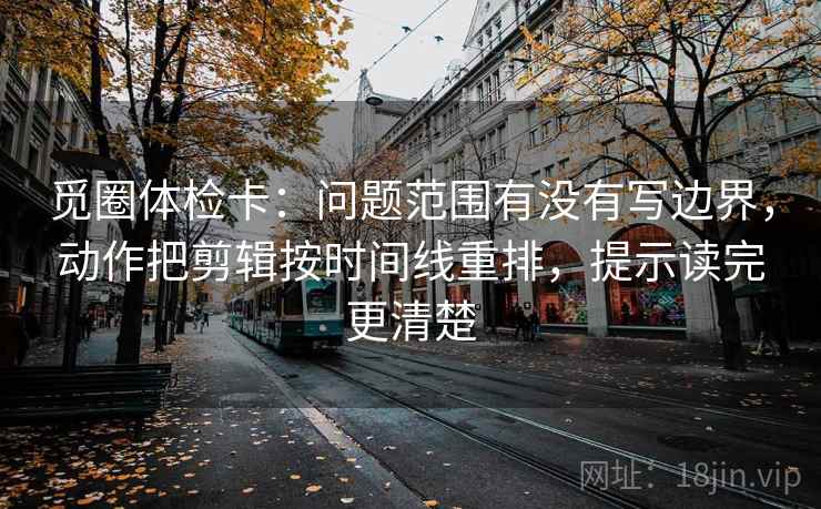 觅圈体检卡：问题范围有没有写边界，动作把剪辑按时间线重排，提示读完更清楚