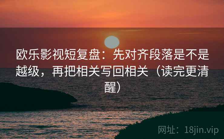 欧乐影视短复盘：先对齐段落是不是越级，再把相关写回相关（读完更清醒）