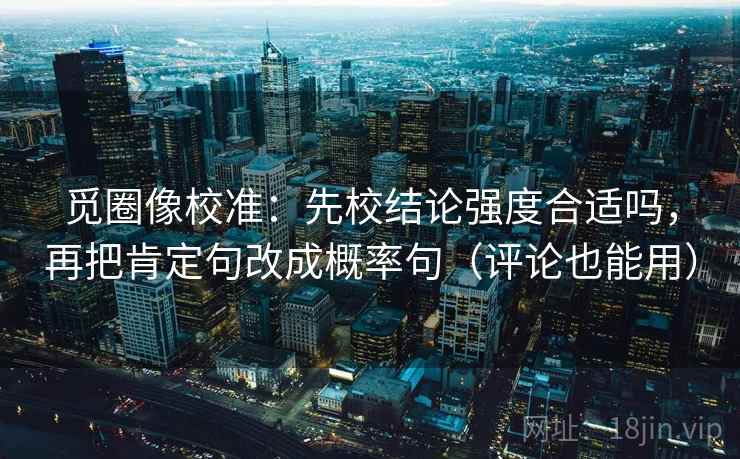 觅圈像校准：先校结论强度合适吗，再把肯定句改成概率句（评论也能用）