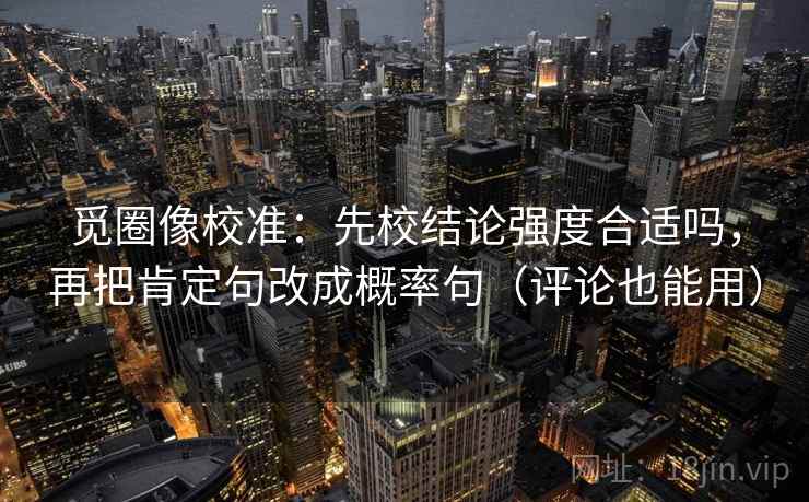 觅圈像校准：先校结论强度合适吗，再把肯定句改成概率句（评论也能用）