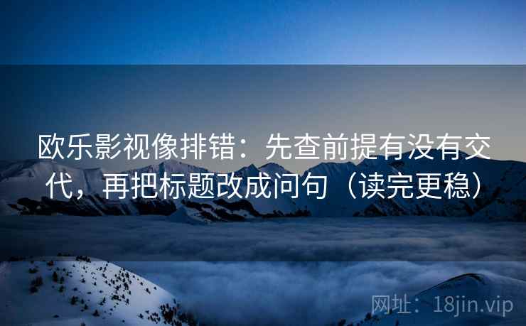 欧乐影视像排错：先查前提有没有交代，再把标题改成问句（读完更稳）