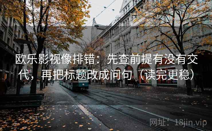 欧乐影视像排错：先查前提有没有交代，再把标题改成问句（读完更稳）