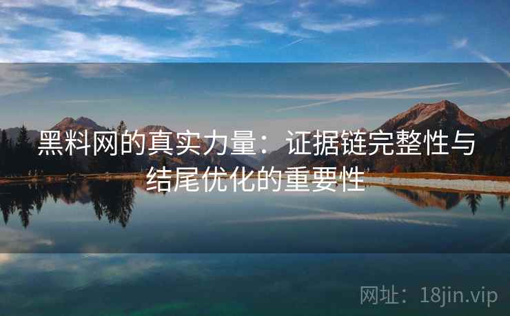 黑料网的真实力量：证据链完整性与结尾优化的重要性