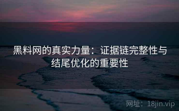 黑料网的真实力量：证据链完整性与结尾优化的重要性