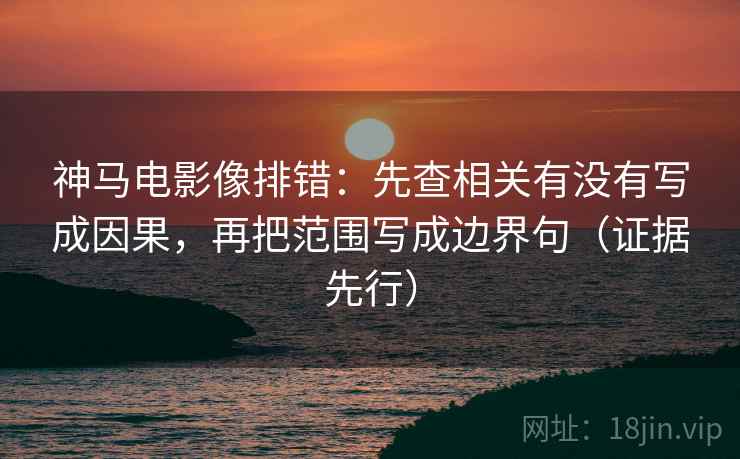 神马电影像排错：先查相关有没有写成因果，再把范围写成边界句（证据先行）