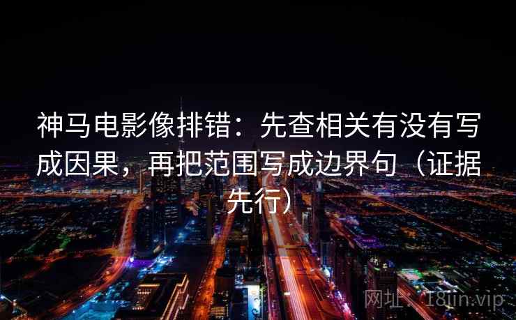 神马电影像排错：先查相关有没有写成因果，再把范围写成边界句（证据先行）