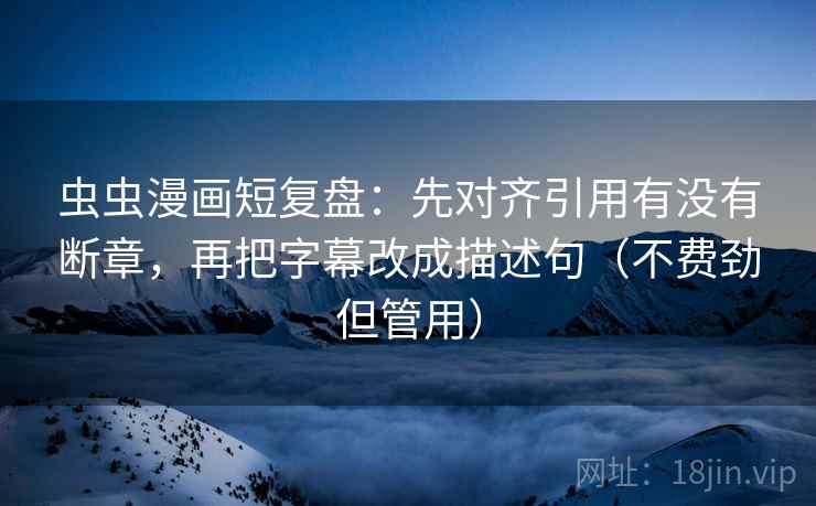 虫虫漫画短复盘：先对齐引用有没有断章，再把字幕改成描述句（不费劲但管用）