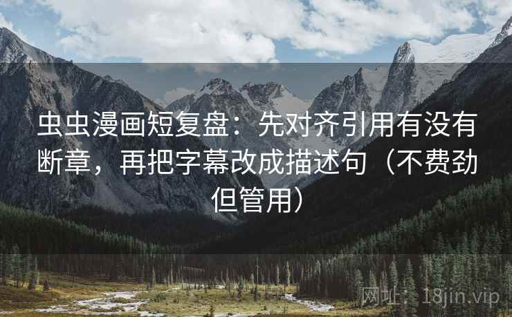 虫虫漫画短复盘：先对齐引用有没有断章，再把字幕改成描述句（不费劲但管用）