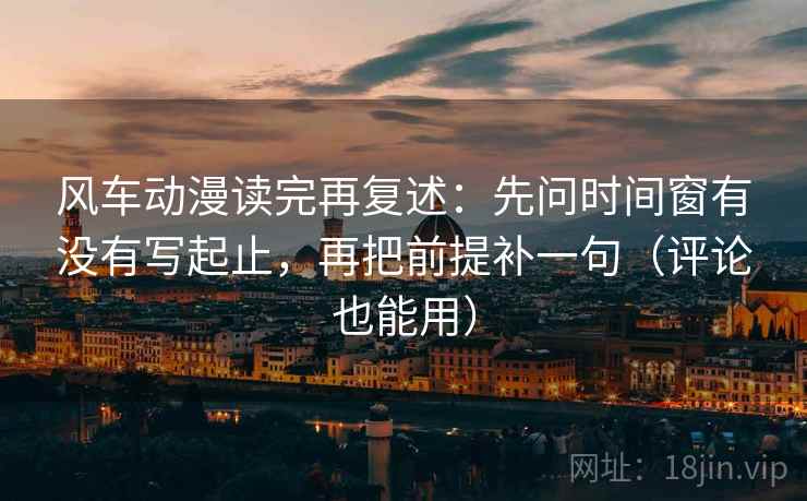 风车动漫读完再复述：先问时间窗有没有写起止，再把前提补一句（评论也能用）