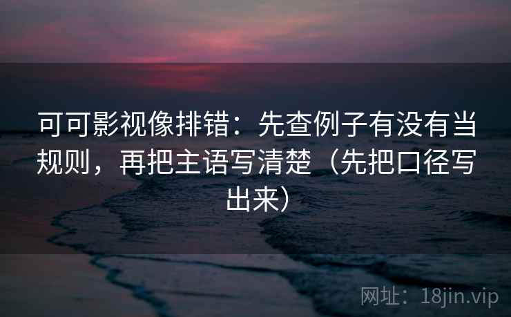 可可影视像排错：先查例子有没有当规则，再把主语写清楚（先把口径写出来）