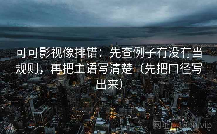 可可影视像排错：先查例子有没有当规则，再把主语写清楚（先把口径写出来）