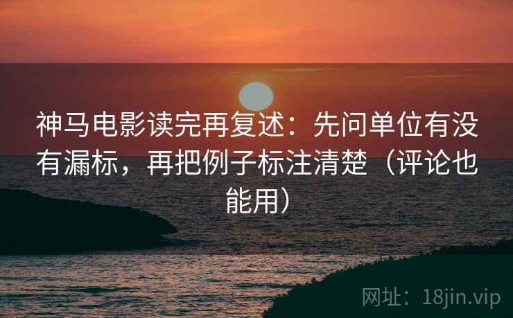 神马电影读完再复述：先问单位有没有漏标，再把例子标注清楚（评论也能用）