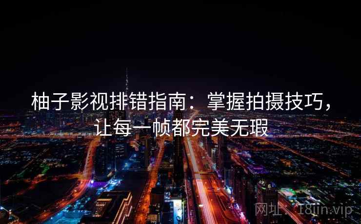 柚子影视排错指南：掌握拍摄技巧，让每一帧都完美无瑕