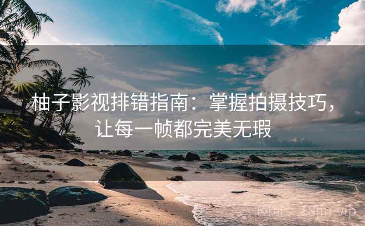 柚子影视排错指南：掌握拍摄技巧，让每一帧都完美无瑕