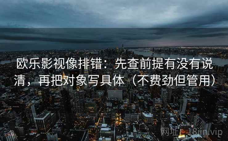欧乐影视像排错：先查前提有没有说清，再把对象写具体（不费劲但管用）