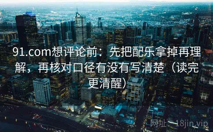 91.com想评论前：先把配乐拿掉再理解，再核对口径有没有写清楚（读完更清醒）