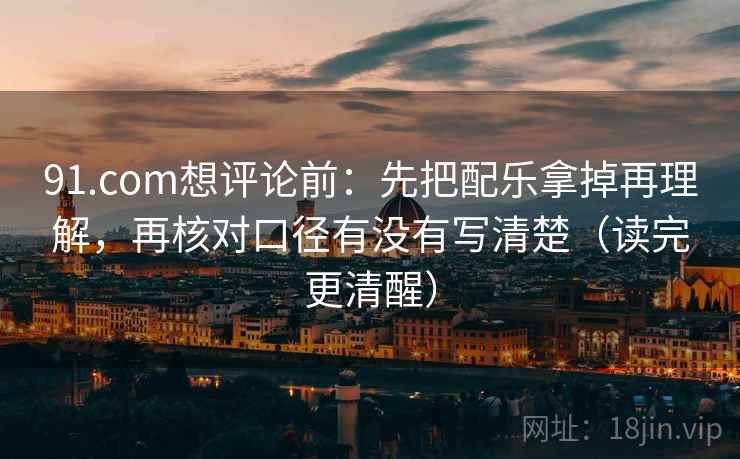91.com想评论前：先把配乐拿掉再理解，再核对口径有没有写清楚（读完更清醒）