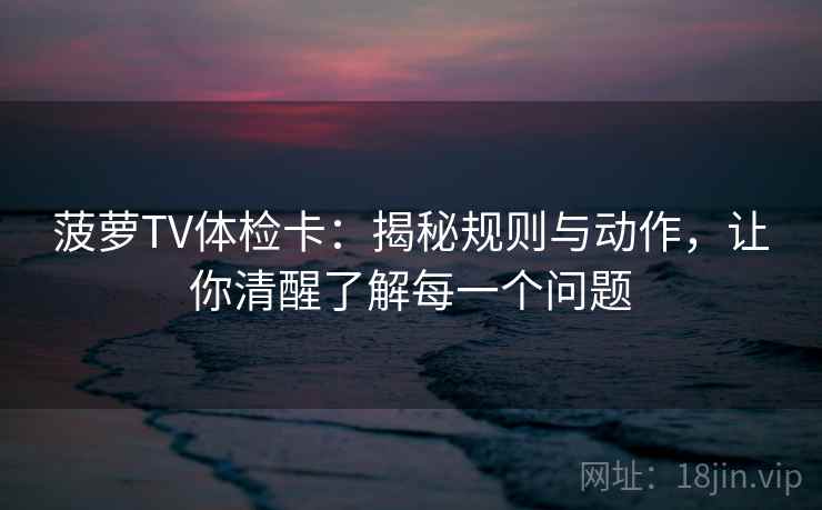 菠萝TV体检卡：揭秘规则与动作，让你清醒了解每一个问题