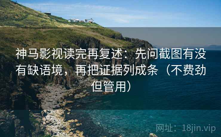 神马影视读完再复述：先问截图有没有缺语境，再把证据列成条（不费劲但管用）