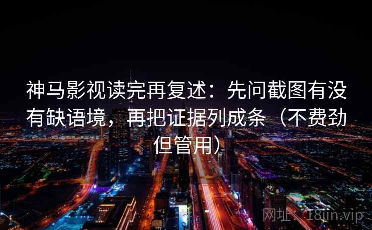 神马影视读完再复述：先问截图有没有缺语境，再把证据列成条（不费劲但管用）